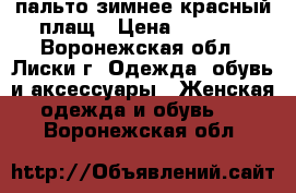 пальто зимнее красный плащ › Цена ­ 3 200 - Воронежская обл., Лиски г. Одежда, обувь и аксессуары » Женская одежда и обувь   . Воронежская обл.